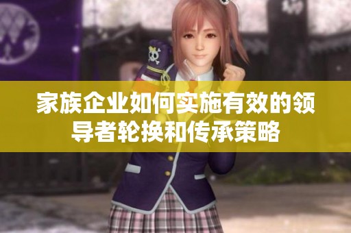 家族企业如何实施有效的领导者轮换和传承策略