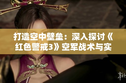 打造空中壁垒：深入探讨《红色警戒3》空军战术与实战策略