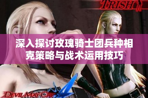 深入探讨玫瑰骑士团兵种相克策略与战术运用技巧