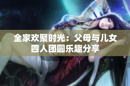 全家欢聚时光：父母与儿女四人团圆乐趣分享