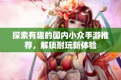 探索有趣的国内小众手游推荐，解锁耐玩新体验