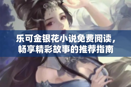乐可金银花小说免费阅读，畅享精彩故事的推荐指南