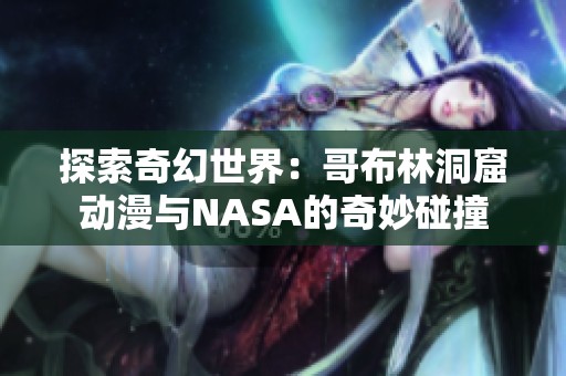 探索奇幻世界：哥布林洞窟动漫与NASA的奇妙碰撞