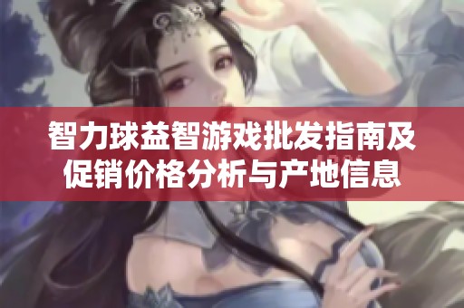 智力球益智游戏批发指南及促销价格分析与产地信息