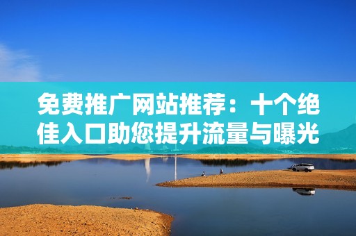 免费推广网站推荐：十个绝佳入口助您提升流量与曝光
