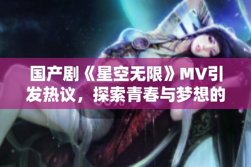 国产剧《星空无限》MV引发热议，探索青春与梦想的交响曲