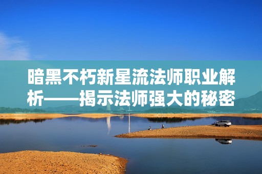 暗黑不朽新星流法师职业解析——揭示法师强大的秘密与玩法技巧