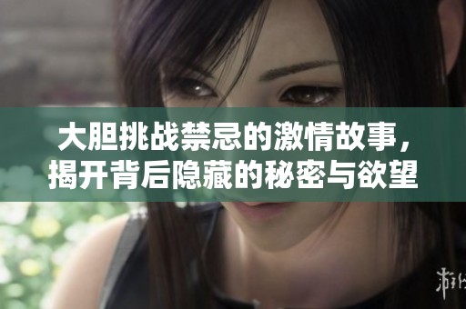 大胆挑战禁忌的激情故事，揭开背后隐藏的秘密与欲望