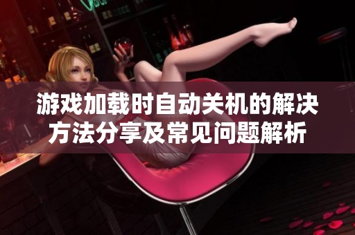 游戏加载时自动关机的解决方法分享及常见问题解析