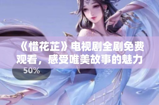 《惜花芷》电视剧全剧免费观看，感受唯美故事的魅力与情感