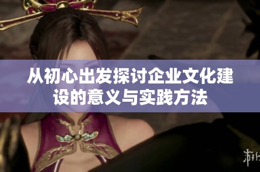 从初心出发探讨企业文化建设的意义与实践方法