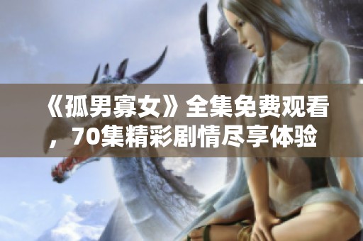 《孤男寡女》全集免费观看，70集精彩剧情尽享体验