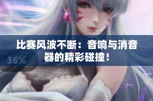 比赛风波不断：音响与消音器的精彩碰撞！