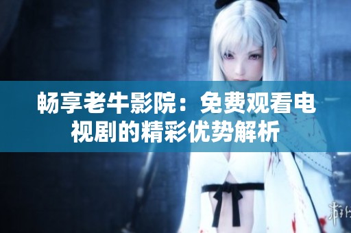 畅享老牛影院：免费观看电视剧的精彩优势解析