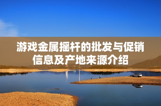 游戏金属摇杆的批发与促销信息及产地来源介绍