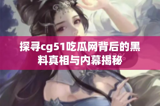 探寻cg51吃瓜网背后的黑料真相与内幕揭秘