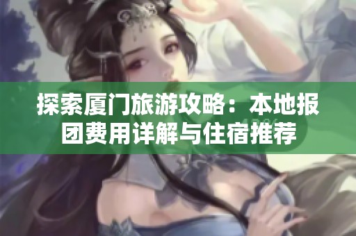 探索厦门旅游攻略：本地报团费用详解与住宿推荐