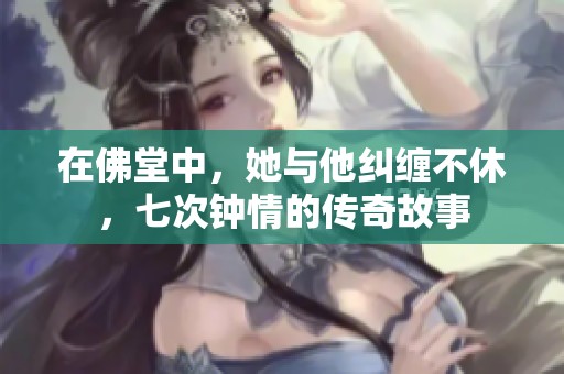 在佛堂中，她与他纠缠不休，七次钟情的传奇故事
