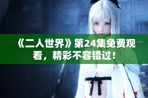 《二人世界》第24集免费观看，精彩不容错过！