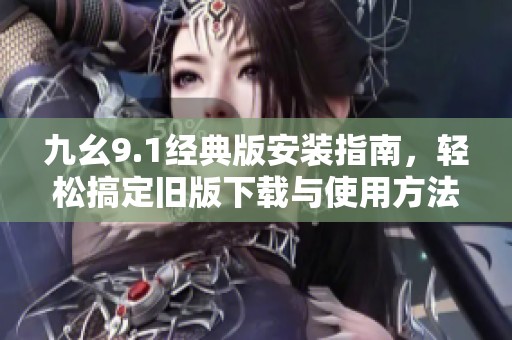 九幺9.1经典版安装指南，轻松搞定旧版下载与使用方法