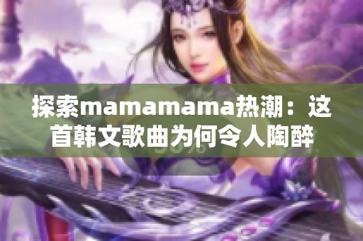 探索mamamama热潮：这首韩文歌曲为何令人陶醉