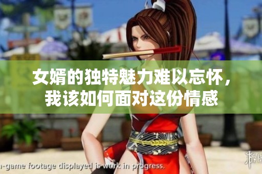 女婿的独特魅力难以忘怀，我该如何面对这份情感