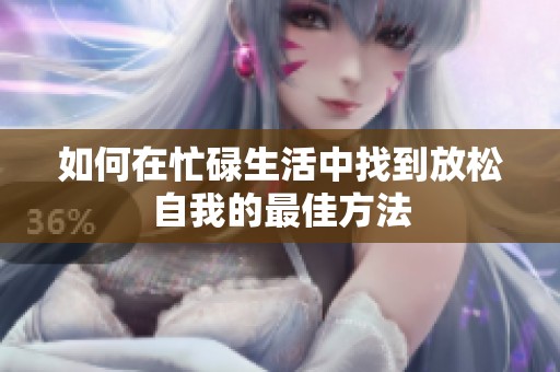 如何在忙碌生活中找到放松自我的最佳方法