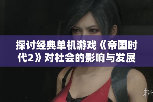 探讨经典单机游戏《帝国时代2》对社会的影响与发展