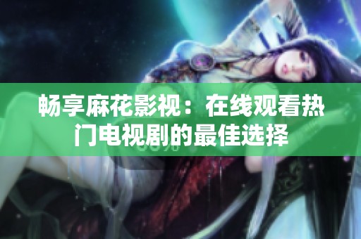 畅享麻花影视：在线观看热门电视剧的最佳选择