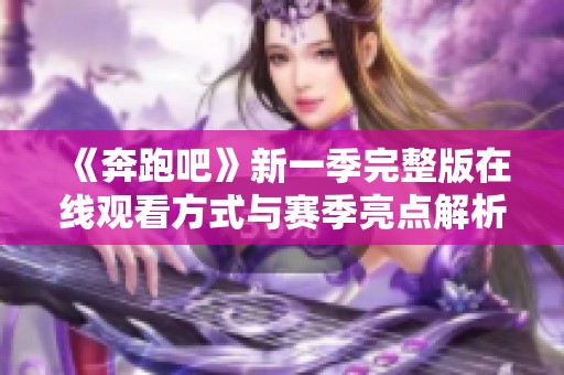 《奔跑吧》新一季完整版在线观看方式与赛季亮点解析