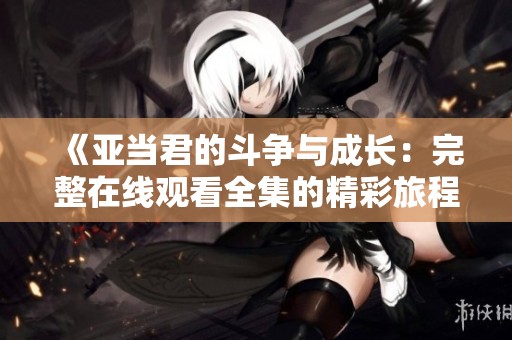 《亚当君的斗争与成长：完整在线观看全集的精彩旅程》