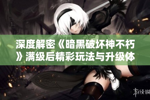 深度解密《暗黑破坏神不朽》满级后精彩玩法与升级体系