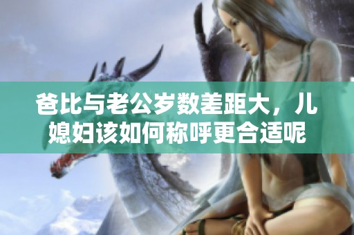 爸比与老公岁数差距大，儿媳妇该如何称呼更合适呢