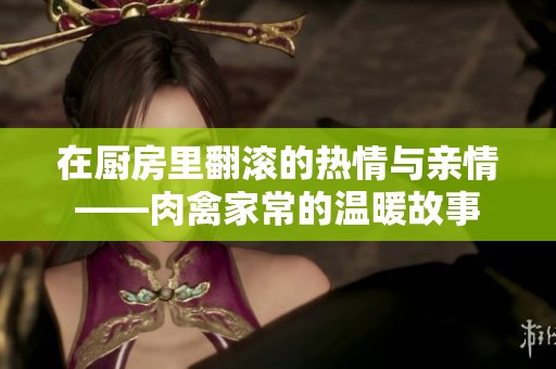 在厨房里翻滚的热情与亲情——肉禽家常的温暖故事
