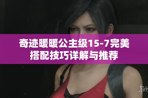 奇迹暖暖公主级15-7完美搭配技巧详解与推荐