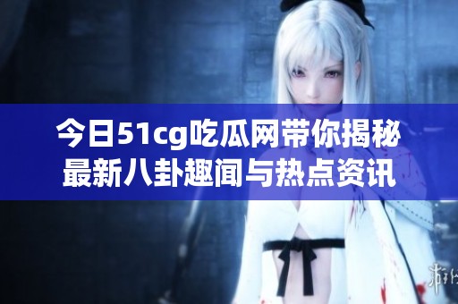 今日51cg吃瓜网带你揭秘最新八卦趣闻与热点资讯