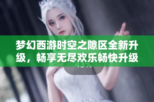 梦幻西游时空之隙区全新升级，畅享无尽欢乐畅快升级体验