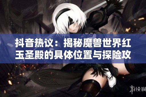 抖音热议：揭秘魔兽世界红玉圣殿的具体位置与探险攻略