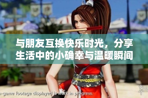 与朋友互换快乐时光，分享生活中的小确幸与温暖瞬间