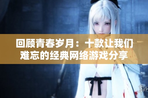 回顾青春岁月：十款让我们难忘的经典网络游戏分享
