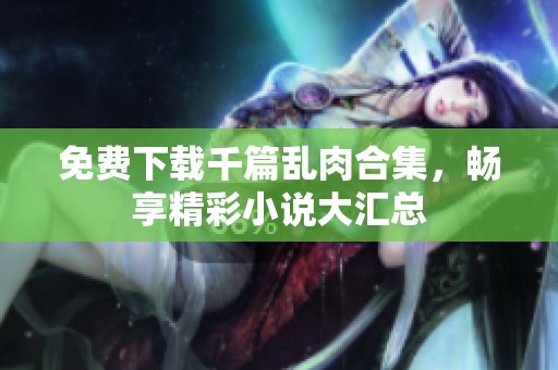 免费下载千篇乱肉合集，畅享精彩小说大汇总