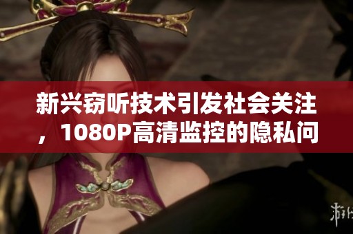 新兴窃听技术引发社会关注，1080P高清监控的隐私问题待解