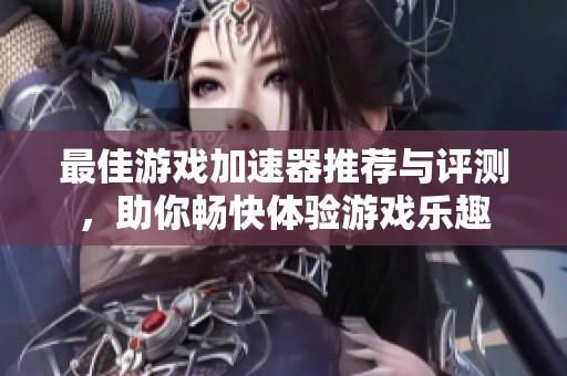最佳游戏加速器推荐与评测，助你畅快体验游戏乐趣