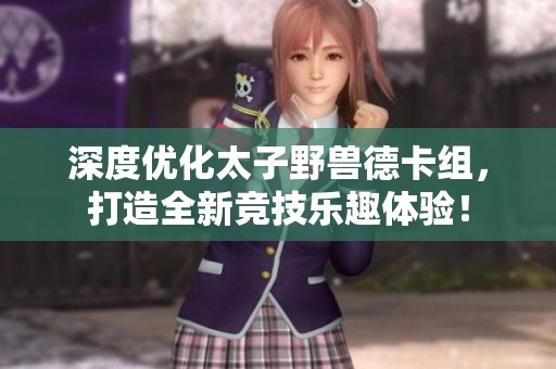 深度优化太子野兽德卡组，打造全新竞技乐趣体验！