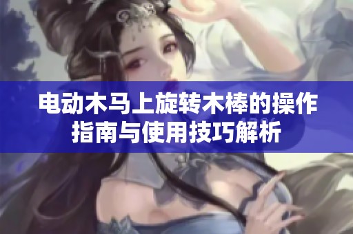 电动木马上旋转木棒的操作指南与使用技巧解析