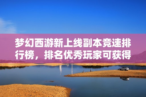 梦幻西游新上线副本竞速排行榜，排名优秀玩家可获得额外奖励