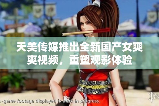 天美传媒推出全新国产女爽爽视频，重塑观影体验