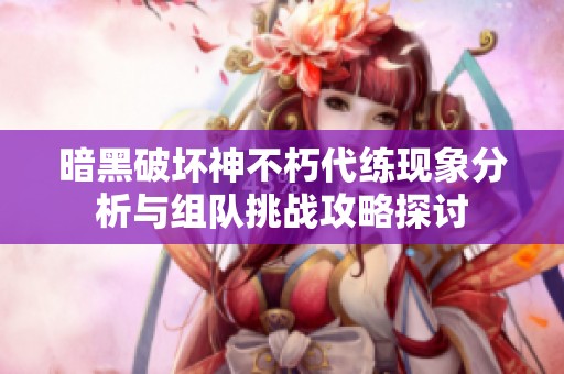 暗黑破坏神不朽代练现象分析与组队挑战攻略探讨