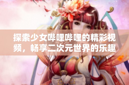 探索少女哔哩哔哩的精彩视频，畅享二次元世界的乐趣