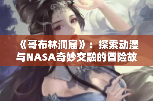 《哥布林洞窟》：探索动漫与NASA奇妙交融的冒险故事